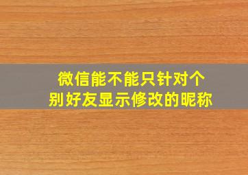 微信能不能只针对个别好友显示修改的昵称