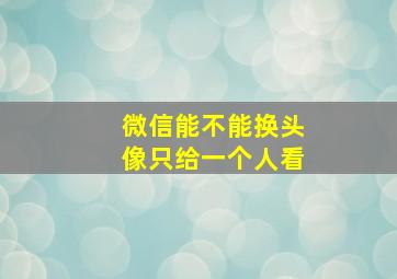 微信能不能换头像只给一个人看