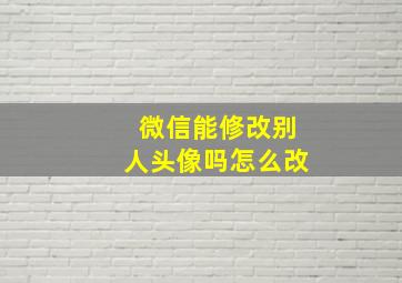 微信能修改别人头像吗怎么改