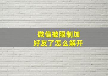 微信被限制加好友了怎么解开