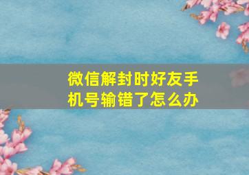 微信解封时好友手机号输错了怎么办