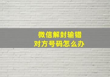 微信解封输错对方号码怎么办