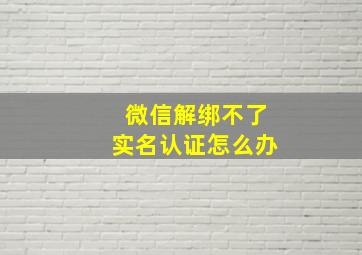 微信解绑不了实名认证怎么办