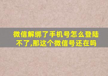 微信解绑了手机号怎么登陆不了,那这个微信号还在吗