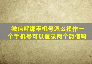 微信解绑手机号怎么操作一个手机号可以登录两个微信吗