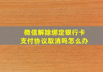 微信解除绑定银行卡支付协议取消吗怎么办