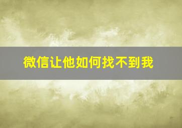 微信让他如何找不到我