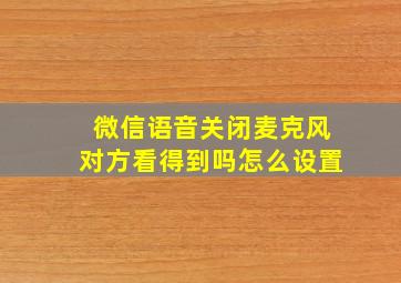 微信语音关闭麦克风对方看得到吗怎么设置