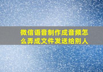 微信语音制作成音频怎么弄成文件发送给别人