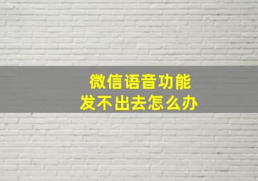 微信语音功能发不出去怎么办