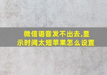 微信语音发不出去,显示时间太短苹果怎么设置