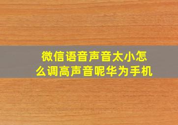 微信语音声音太小怎么调高声音呢华为手机