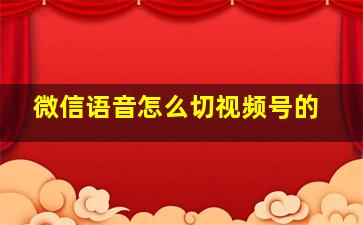 微信语音怎么切视频号的