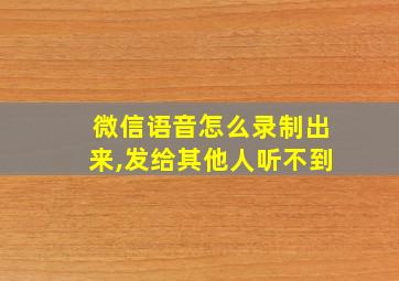 微信语音怎么录制出来,发给其他人听不到