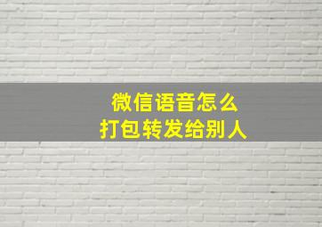 微信语音怎么打包转发给别人