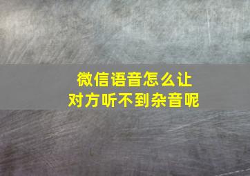 微信语音怎么让对方听不到杂音呢