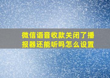 微信语音收款关闭了播报器还能听吗怎么设置