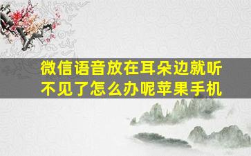 微信语音放在耳朵边就听不见了怎么办呢苹果手机