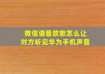 微信语音放歌怎么让对方听见华为手机声音