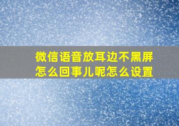 微信语音放耳边不黑屏怎么回事儿呢怎么设置