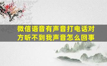 微信语音有声音打电话对方听不到我声音怎么回事