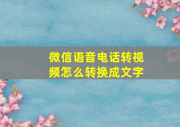 微信语音电话转视频怎么转换成文字