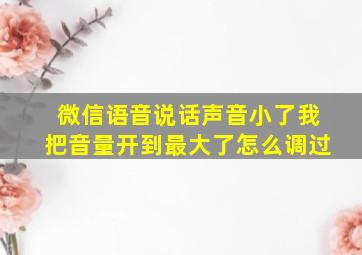 微信语音说话声音小了我把音量开到最大了怎么调过