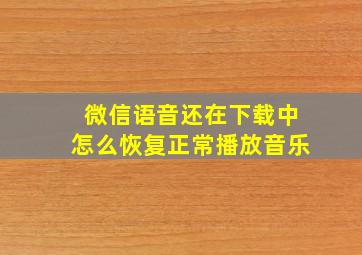 微信语音还在下载中怎么恢复正常播放音乐