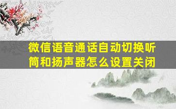 微信语音通话自动切换听筒和扬声器怎么设置关闭