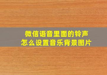 微信语音里面的铃声怎么设置音乐背景图片