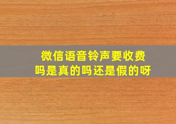 微信语音铃声要收费吗是真的吗还是假的呀