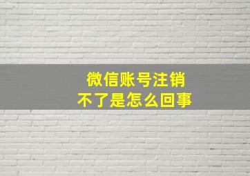 微信账号注销不了是怎么回事