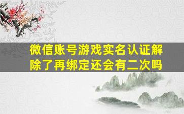 微信账号游戏实名认证解除了再绑定还会有二次吗