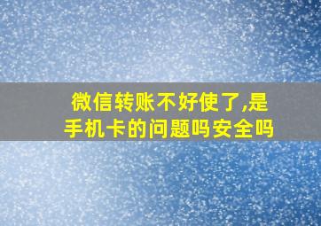 微信转账不好使了,是手机卡的问题吗安全吗