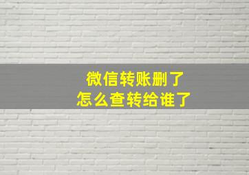 微信转账删了怎么查转给谁了