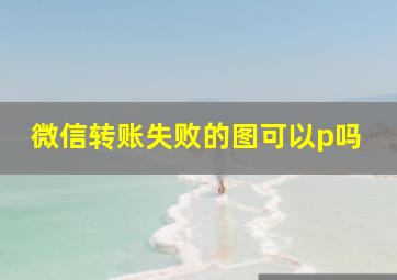 微信转账失败的图可以p吗