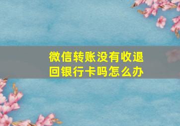 微信转账没有收退回银行卡吗怎么办