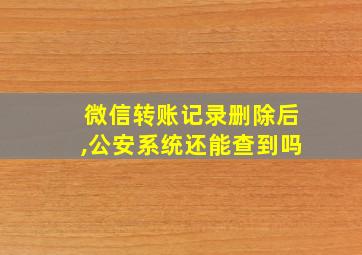 微信转账记录删除后,公安系统还能查到吗