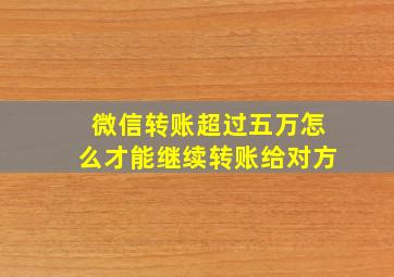 微信转账超过五万怎么才能继续转账给对方