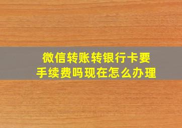 微信转账转银行卡要手续费吗现在怎么办理