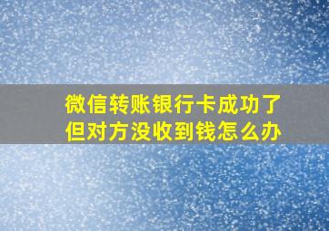 微信转账银行卡成功了但对方没收到钱怎么办