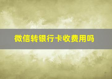 微信转银行卡收费用吗