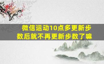 微信运动10点多更新步数后就不再更新步数了嘛