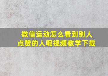 微信运动怎么看到别人点赞的人呢视频教学下载