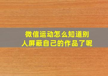 微信运动怎么知道别人屏蔽自己的作品了呢