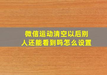 微信运动清空以后别人还能看到吗怎么设置