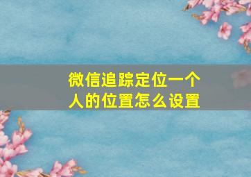 微信追踪定位一个人的位置怎么设置