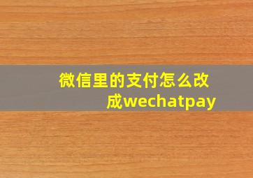 微信里的支付怎么改成wechatpay