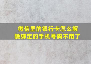 微信里的银行卡怎么解除绑定的手机号码不用了