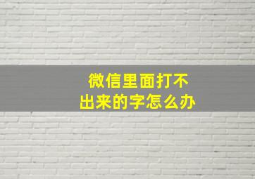 微信里面打不出来的字怎么办